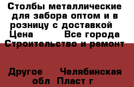 Столбы металлические для забора оптом и в розницу с доставкой › Цена ­ 210 - Все города Строительство и ремонт » Другое   . Челябинская обл.,Пласт г.